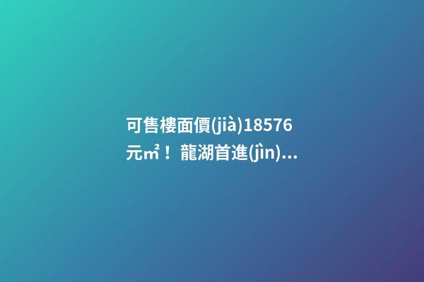 可售樓面價(jià)18576元/㎡！龍湖首進(jìn)大連鉆石灣，刷新板塊歷史！